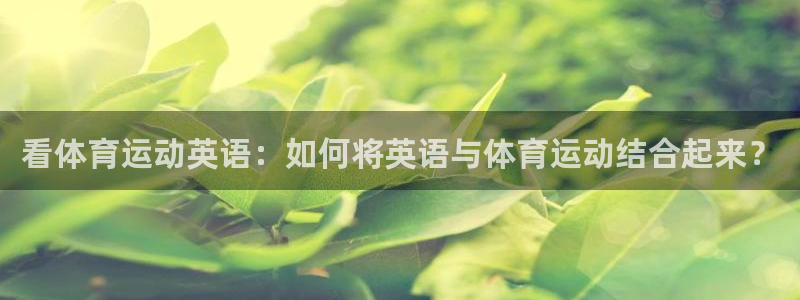 熊猫体育网站：看体育运动英语：如何将英语与体育运动结合起来？