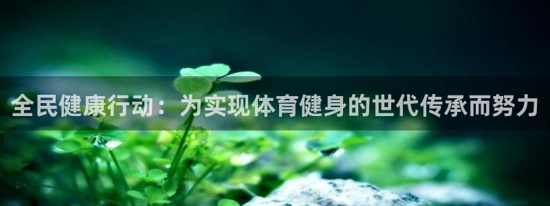 熊猫体育app官网入口：全民健康行动：为实现体育健身的世代传承而努力