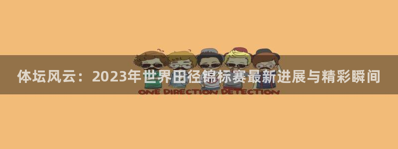 熊猫体育网站：体坛风云：2023年世界田径锦标赛最新进展与精彩瞬间